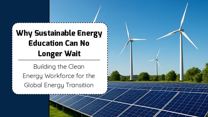 Why Sustainable Energy Education Can No Longer Wait: Building the Clean Energy Workforce for the Global Energy Transition